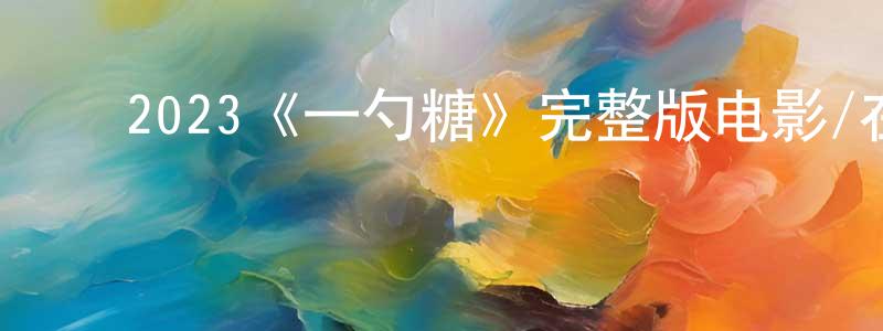 ﻿陈修刚发布﻿2023《一勺糖》完整版电影/在线观看/百度云-美剧天堂
